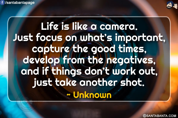 Life is like a camera. Just focus on what's important, capture the good times, develop from the negatives, and if things don't work out, just take another shot.