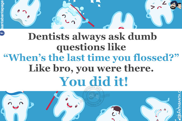 Dentists always ask dumb questions like `When's the last time you flossed?`<br/>
Like bro, you were there. You did it!