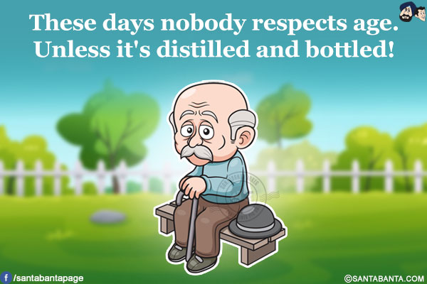 These days nobody respects age.<br/>
Unless it's distilled and bottled!