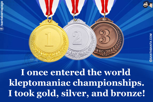 I once entered the world kleptomaniac championships.<br/>
I took gold, silver, and bronze!