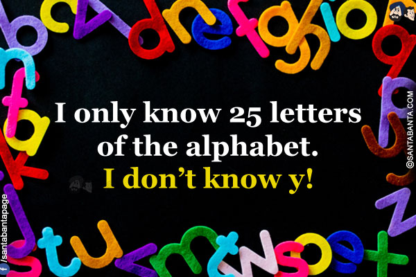 I only know 25 letters of the alphabet.<br/>
I don't know y!