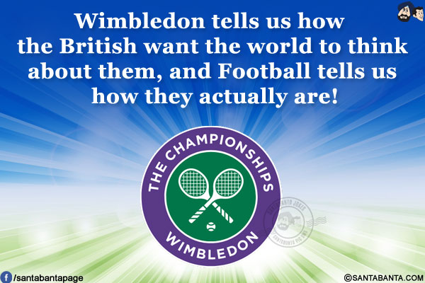 Wimbledon tells us how the British want the world to think about them, and Football tells us how they actually are!