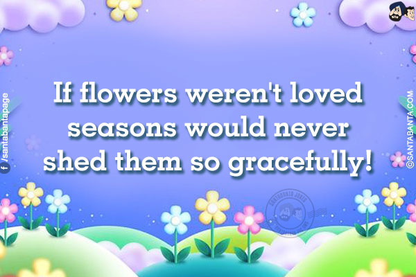 If flowers weren't loved seasons would never shed them so gracefully!