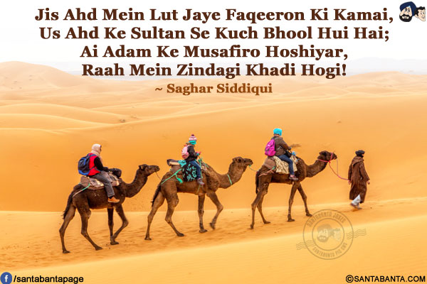 Jis Ahd Mein Lut Jaye Faqeeron Ki Kamai,<br />
Us Ahd Ke Sultan Se Kuch Bhool Hui Hai;<br />
Ai Adam Ke Musafiro Hoshiyar,<br />
Raah Mein Zindagi Khadi Hogi!<br />