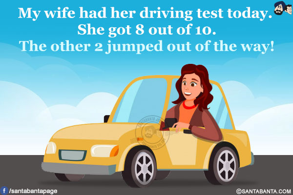 My wife had her driving test today. She got 8 out of 10.<br/>
The other 2 jumped out of the way!