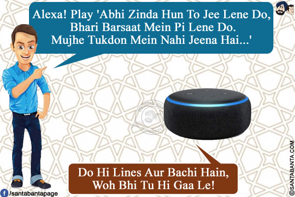 Me: Alexa! Play 'Abhi Zinda Hun To Jee Lene Do, Bhari Barsaat Mein Pi Lene Do. Mujhe Tukdon Mein Nahi Jeena Hai...'<br/>
Alexa: Do Hi Lines Aur Bachi Hain, Woh Bhi Tu Hi Gaa Le!