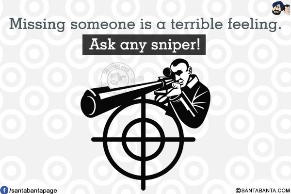 Missing someone is a terrible feeling.<br/>
Ask any sniper!