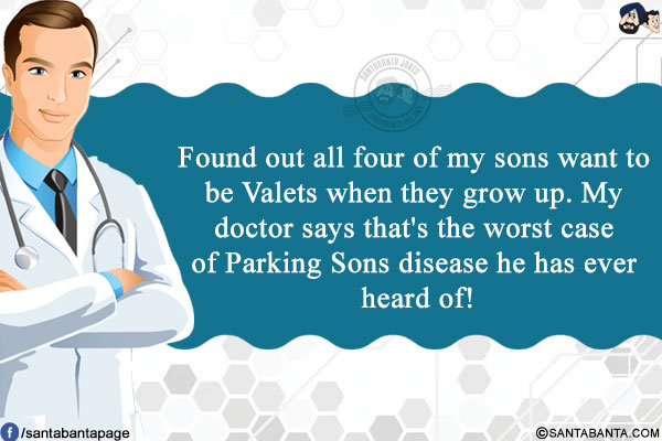 Found out all four of my sons want to be Valets when they grow up.<br/>
My doctor says that's the worst case of Parking Sons disease he has ever heard of!