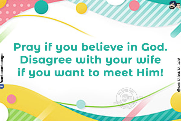 Pray if you believe in God. Disagree with your wife if you want to meet Him!