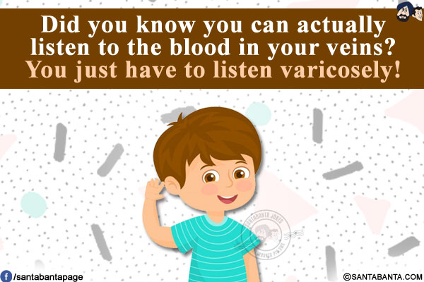 Did you know you can actually listen to the blood in your veins?<br/>
You just have to listen varicosely!