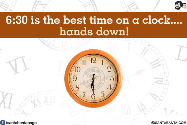 6:30 is the best time on a clock...<br/>
.<br/>
.<br/>
.<br/>
.<br/>
.<br/>
.<br/>
.<br/>
hands down!