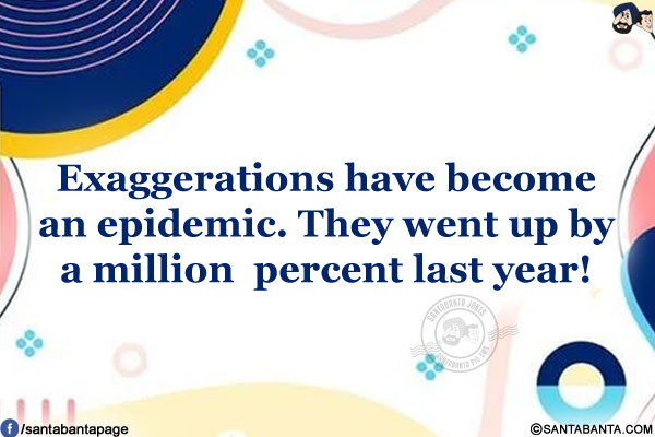 Exaggerations have become an epidemic.<br/>
They went up by a million percent last year!