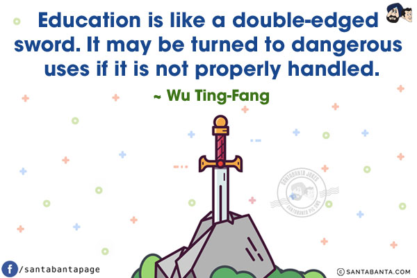 Education is like a double-edged sword. It may be turned to dangerous uses if it is not properly handled.
