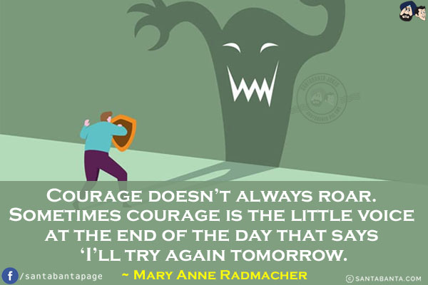 Courage doesn't always roar. Sometimes courage is the little voice at the end of the day that says 'I'll try again tomorrow.
