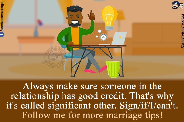 Always make sure someone in the relationship has good credit. That's why it's called significant other. Sign/if/I/can't.<br/>
Follow me for more marriage tips!