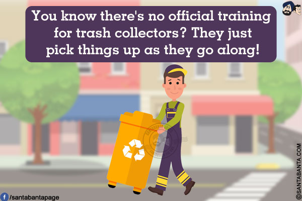 You know there's no official training for trash collectors?<br/>
They just pick things up as they go along!