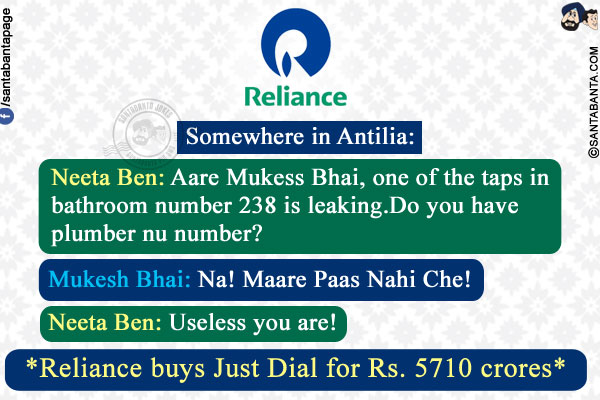 Somewhere in Antilia:<br/>
Neeta Ben: Aare Mukess Bhai, one of the taps in bathroom number 238 is leaking. Do you have plumber nu number?<br/>
Mukesh Bhai: Na! Maare Paas Nahi Che!<br/>
Neeta Ben: Useless you are!<br/>
*Reliance buys Just Dial for Rs. 5710 crores*