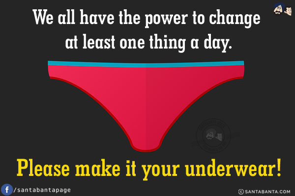 We all have the power to change at least one thing a day.<br/>
.<br/>
.<br/>
.<br/>
.<br/>
.<br/>
.<br/>
Please make it your underwear!