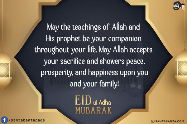 May the teachings of Allah and His prophet be your companion throughout your life.<br/>
May Allah accepts your sacrifice and showers peace, prosperity, and happiness upon you and your family!<br/>
Eid ul Adha Mubarak!