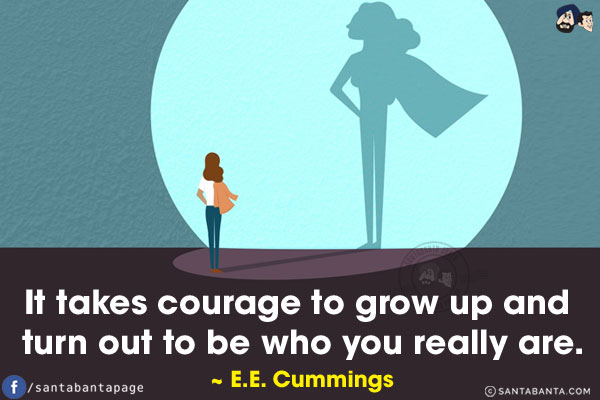 It takes courage to grow up and turn out to be who you really are.
