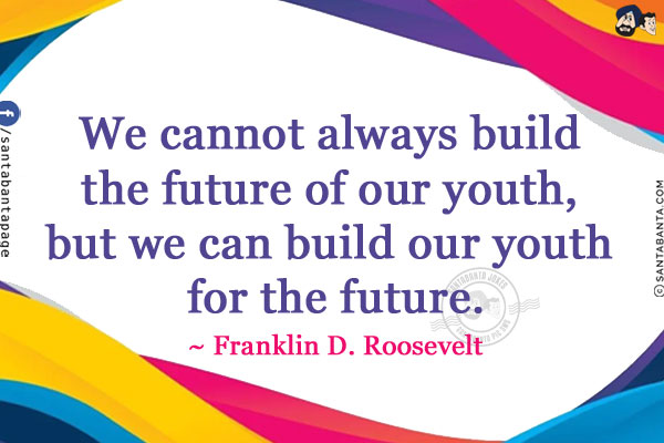 We cannot always build the future of our youth, but we can build our youth for the future.
