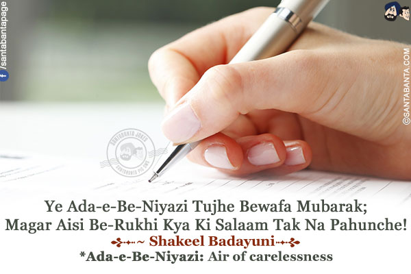 Ye Ada-e-Be-Niyazi Tujhe Bewafa Mubarak;<br />
Magar Aisi Be-Rukhi Kya Ki Salaam Tak Na Pahunche!<br /><br />
*Ada-e-Be-Niyazi: Air of carelessness