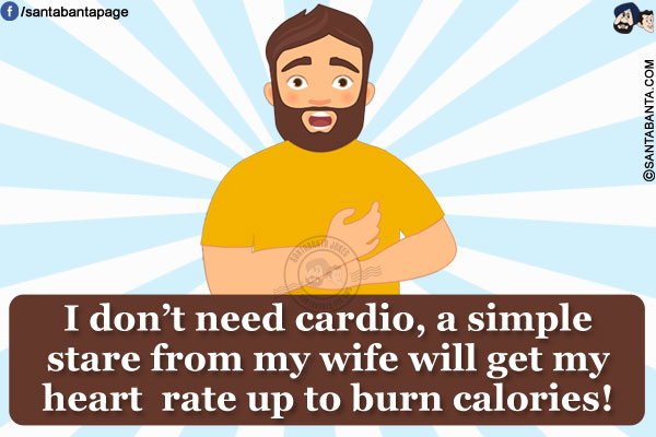 I don't need cardio, a simple stare from my wife will get my heart rate up to burn calories!