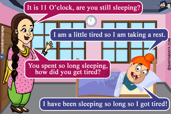 Jeeto: It is 11 O'clock, are you still sleeping?<br/>
Pappu: I am a little tired so I am taking a rest.<br/>
Jeeto: You spent so long sleeping, how did you get tired?<br/>
Pappu: I have been sleeping so long so I got tired!