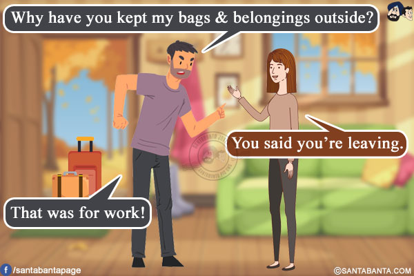 Me: Why have you kept my bags & belongings outside?<br/>
Wife: You said you're leaving.<br/>
Me: That was for work!