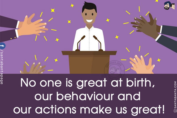 No one is great at birth, our behaviour and our actions make us great!