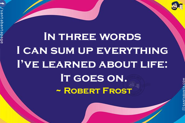 In three words I can sum up everything I've learned about life: It goes on.
