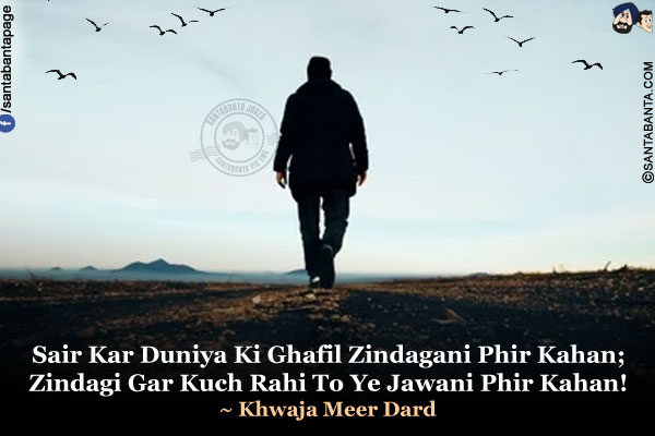 Sair Kar Duniya Ki Ghafil Zindagani Phir Kahan;<br />
Zindagi Gar Kuch Rahi To Ye Jawani Phir Kahan!<br />