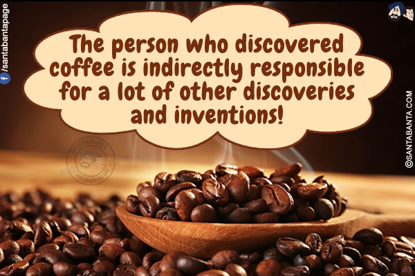 The person who discovered coffee is indirectly responsible for a lot of other discoveries and inventions!