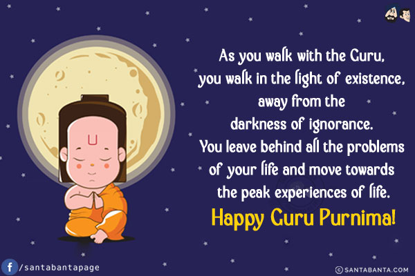 As you walk with the Guru, you walk in the light of existence, away from the darkness of ignorance. You leave behind all the problems of your life and move towards the peak experiences of life.<br/>
Happy Guru Purnima!