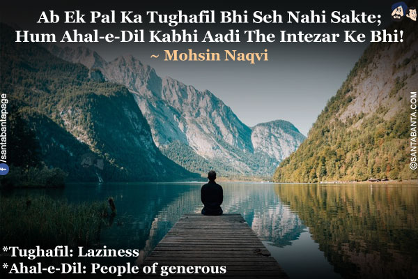 Ab Ek Pal Ka Tughafil Bhi Seh Nahi Sakte;<BR>
Hum Ahal-e-Dil Kabhi Aadi The Intezar Ke Bhi!<BR><BR>
*Tughafil: Laziness<BR>
*Ahal-e-Dil: People of generous