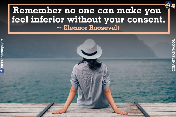 Remember no one can make you feel inferior without your consent.