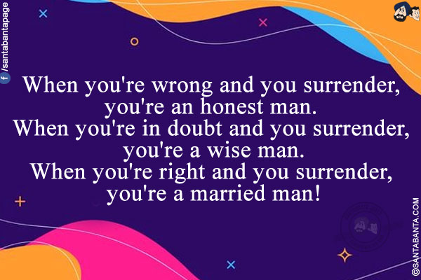 When you're wrong and you surrender, you're an honest man.</br>
When you're in doubt and you surrender, you're a wise man.</br>
When you're right and you surrender, you're a married man!