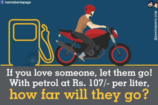 If you love someone, let them go!</br>
With petrol at Rs. 107/- per liter, how far will they go?