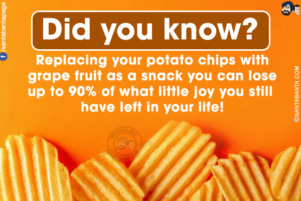 Did you know?</br>
Replacing your potato chips with grapefruit as a snack you can lose up to 90% of what little joy you still have left in your life!