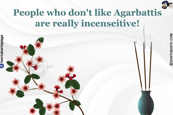 People who don't like Agarbattis are really incenseitive!
