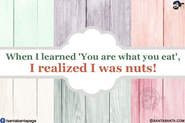 When I learned 'You are what you eat', I realized I was nuts!
