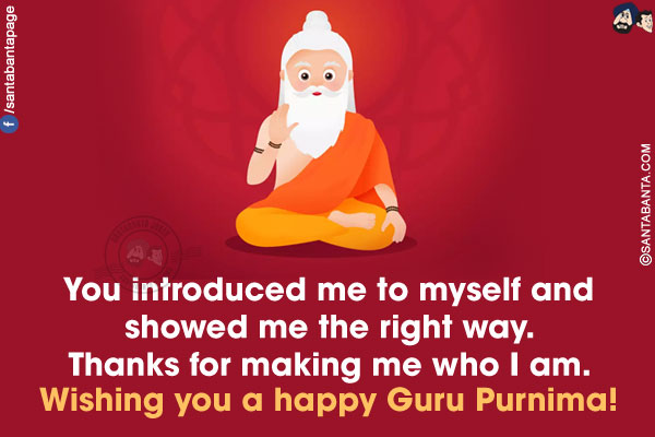 You introduced me to myself and showed me the right way. Thanks for making me who I am.</br>
Wishing you a happy Guru Purnima!