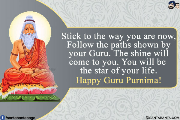 Stick to the way you are now,</br>
Follow the paths shown by your Guru.</br>
The shine will come to you.</br>
You will be the star of your life.</br>
Happy Guru Purnima!