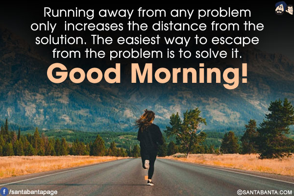 Running away from any problem only increases the distance from the solution. The easiest way to escape from the problem is to solve it.</br>
Good Morning!