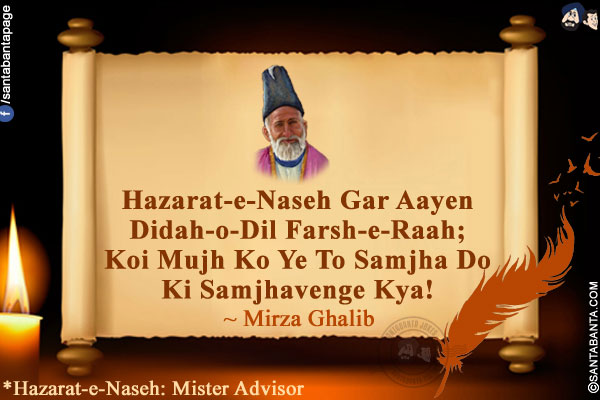 Hazarat-e-Naseh Gar Aayen Didah-o-Dil Farsh-e-Raah;<br />
Koi Mujh Ko Ye To Samjha Do Ki Samjhavenge Kya!<br />