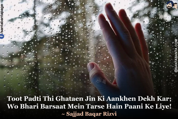 Toot Padti Thi Ghataen Jin Ki Aankhen Dekh Kar;<br />
Wo Bhari Barsaat Mein Tarse Hain Paani Ke Liye!<br />