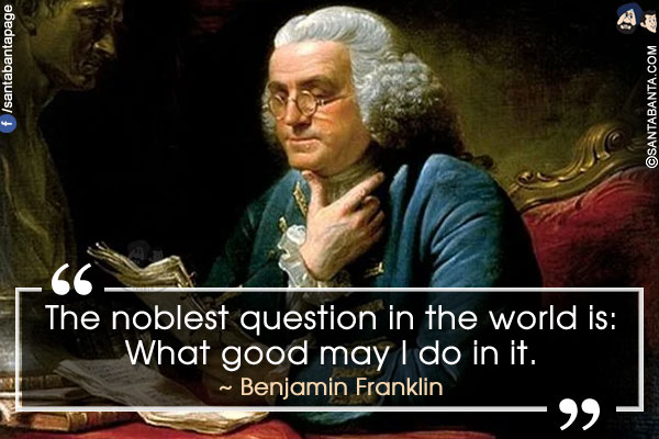 The noblest question in the world is: What good may I do in it.
