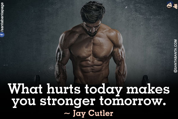 What hurts today makes you stronger tomorrow.