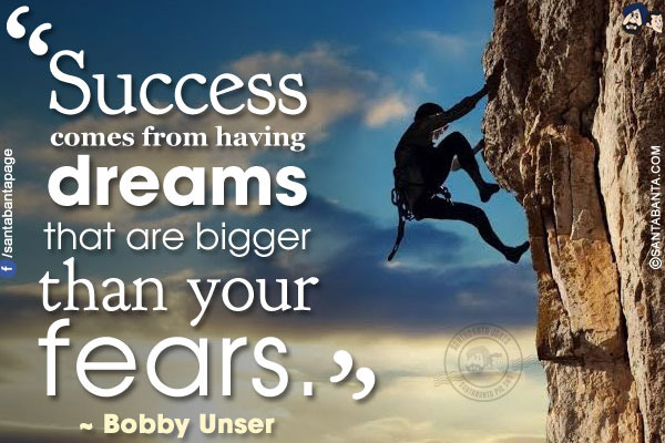 Success comes from having dreams that are bigger than your fears.