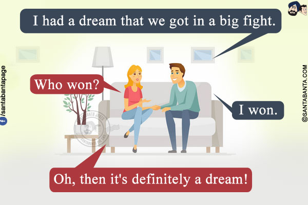 Me: I had a dream that we got in a big fight.<br/>
Wife: Who won?<br/>
Me: I won.<br/>
Wife: Oh, then it's definitely a dream!